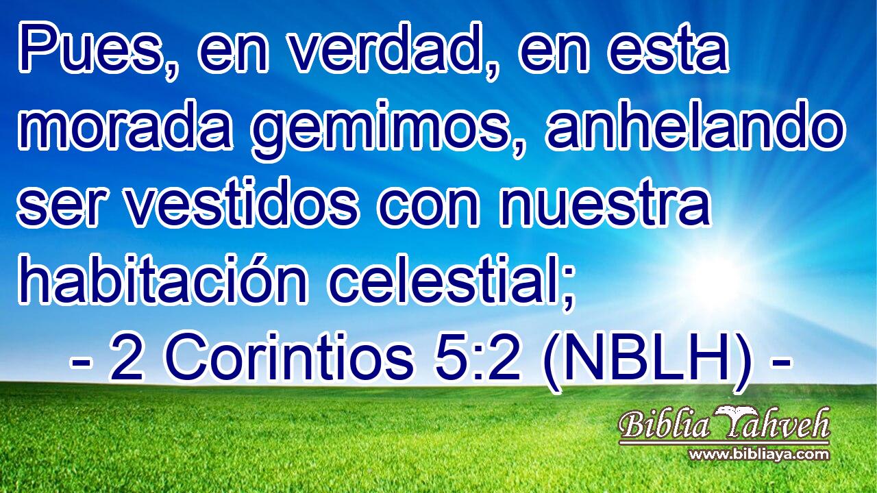  Pues, en verdad, en esta morada gemimos, anhelando ser vestidos con nuestra habitación celestial; 
