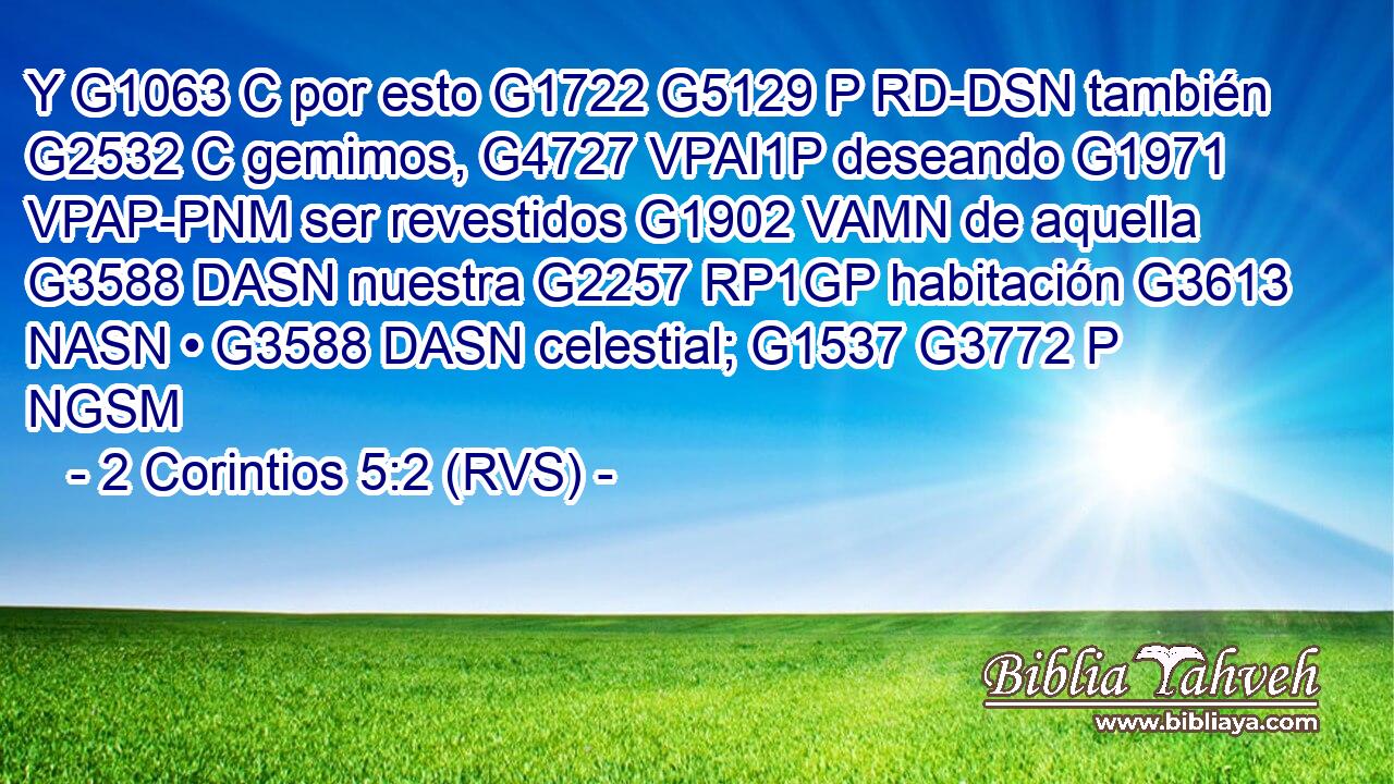 Y G1063 C por esto G1722 G5129 P RD-DSN también G2532 C gemimos, G4727 VPAI1P deseando G1971 VPAP-PNM ser revestidos G1902 VAMN de aquella G3588 DASN nuestra G2257 RP1GP habitación G3613 NASN • G3588 DASN celestial; G1537 G3772 P NGSM 