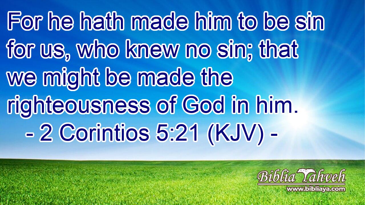 For he hath made him to be sin for us, who knew no sin; that we might be made the righteousness of God in him.