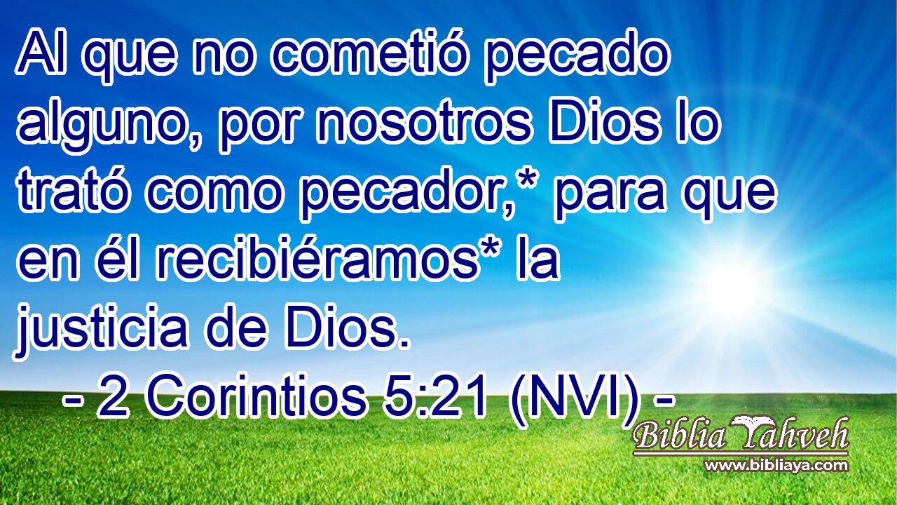  Al que no cometió pecado alguno, por nosotros Dios lo trató como pecador,* para que en él recibiéramos* la justicia de Dios. 