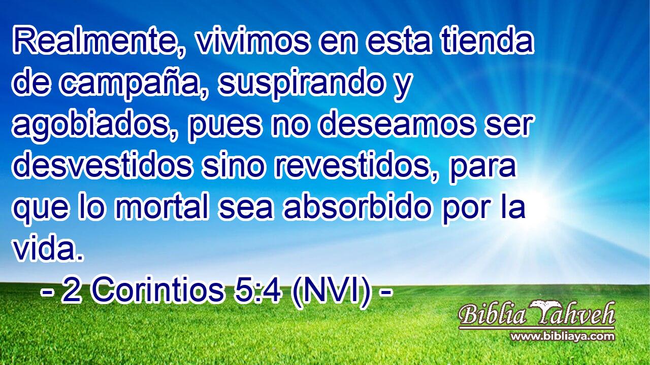  Realmente, vivimos en esta tienda de campaña, suspirando y agobiados, pues no deseamos ser desvestidos sino revestidos, para que lo mortal sea absorbido por la vida. 