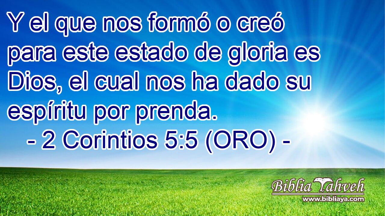  Y el que nos formó o creó para este estado de gloria es Dios, el cual nos ha dado su espíritu por prenda. 