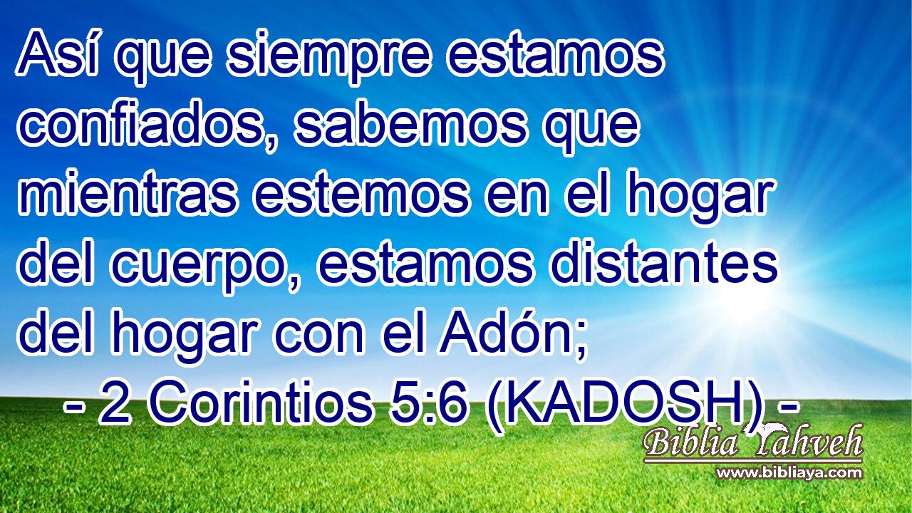  Así que siempre estamos confiados, sabemos que mientras estemos en el hogar del cuerpo, estamos distantes del hogar con el Adón; 