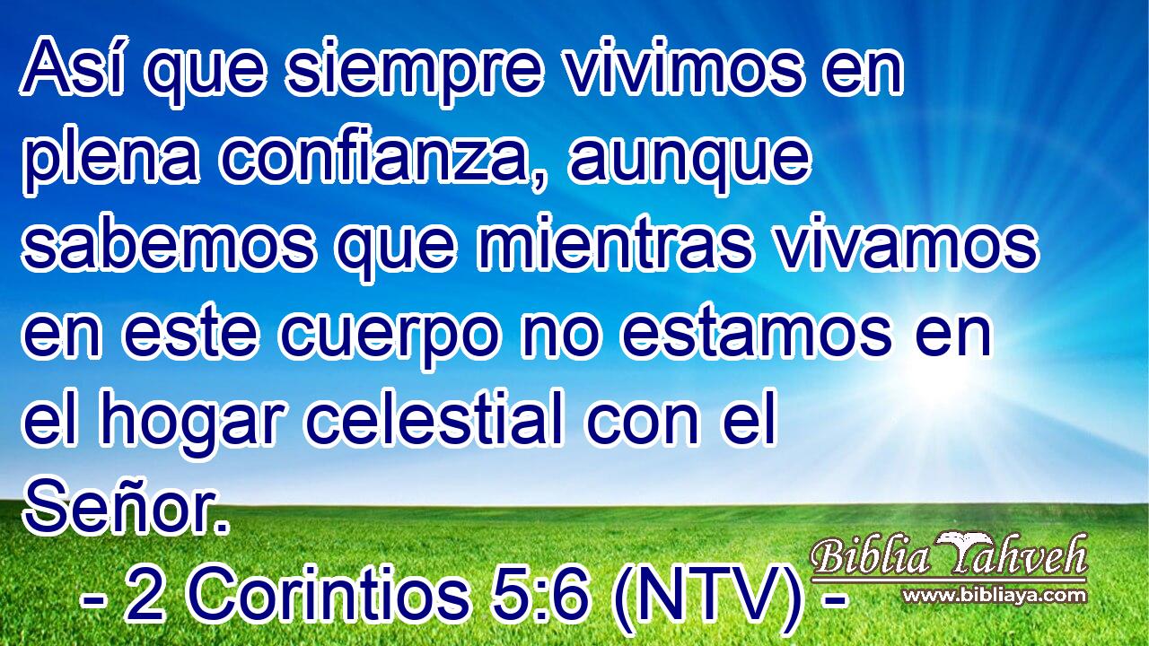 Así que siempre vivimos en plena confianza, aunque sabemos que mientras vivamos en este cuerpo no estamos en el hogar celestial con el Señor.