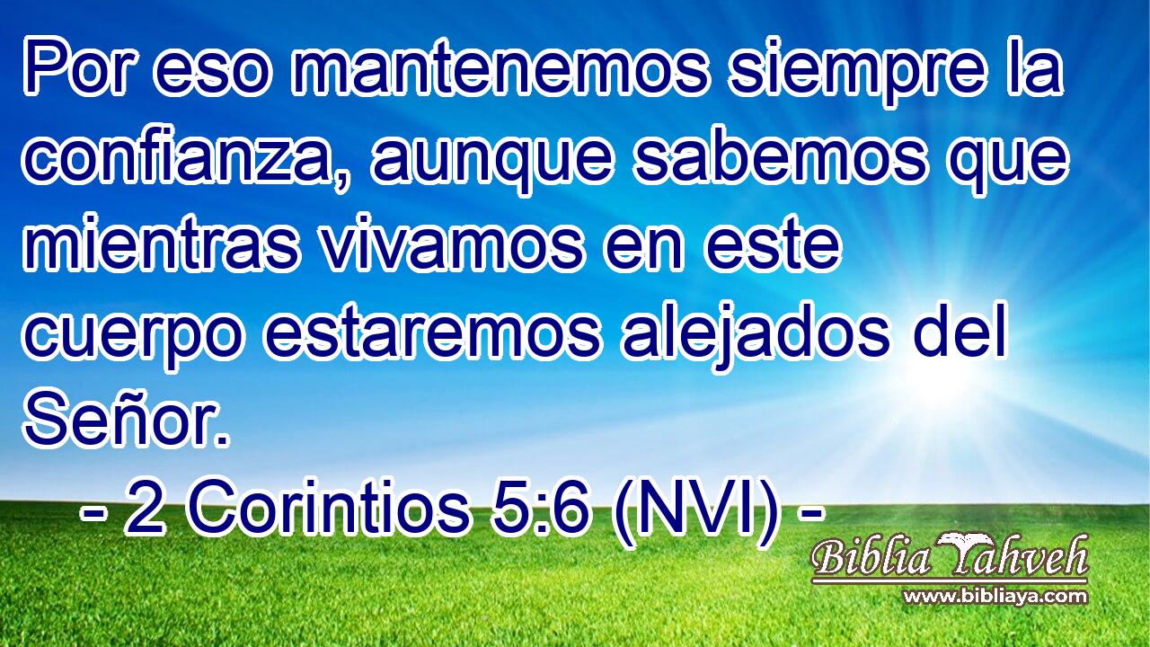  Por eso mantenemos siempre la confianza, aunque sabemos que mientras vivamos en este cuerpo estaremos alejados del Señor. 