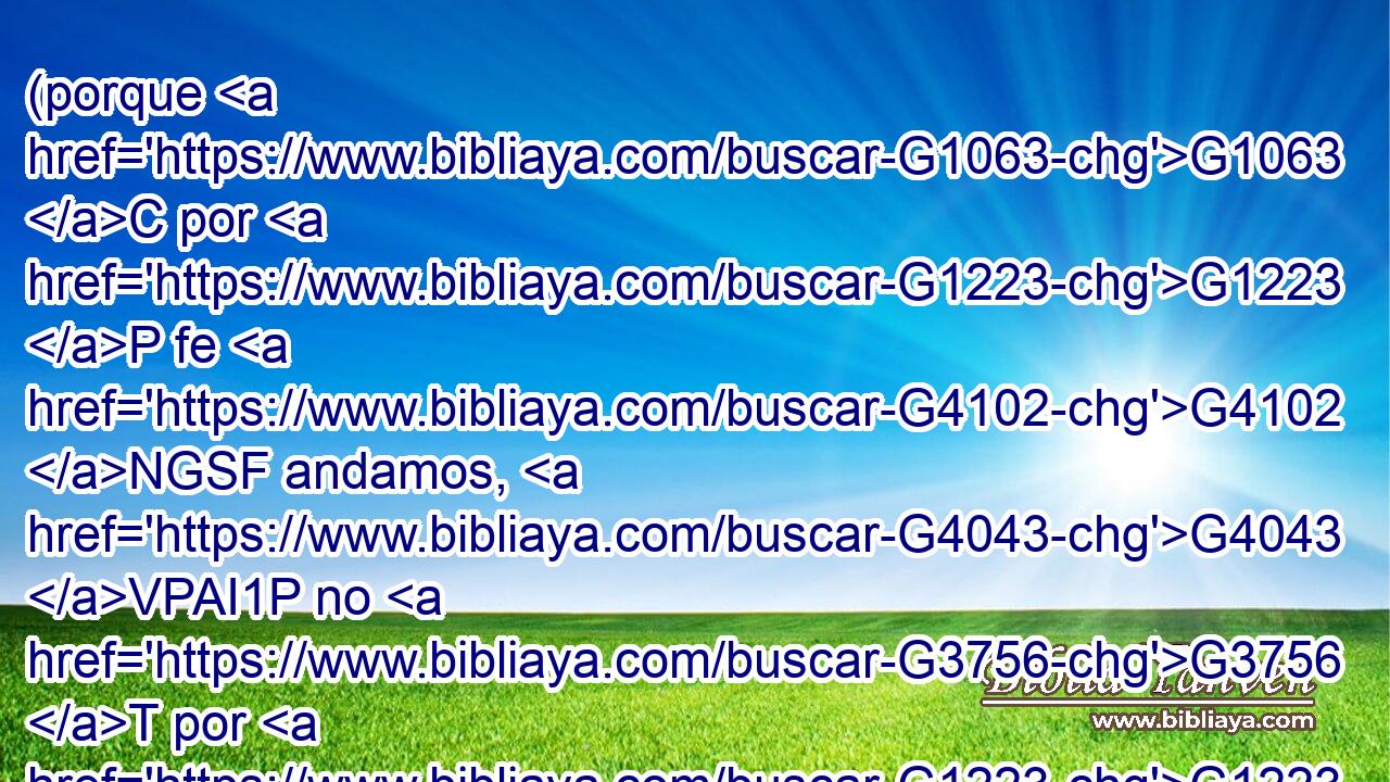 (porque G1063 C por G1223 P fe G4102 NGSF andamos, G4043 VPAI1P no G3756 T por G1223 P vista); G1491 NGSN 