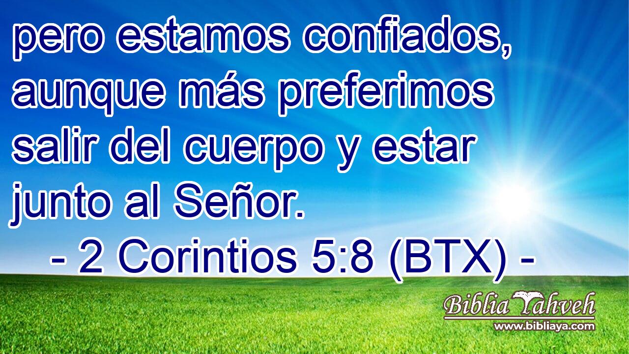 pero estamos confiados, aunque más preferimos salir del cuerpo y estar junto al Señor.