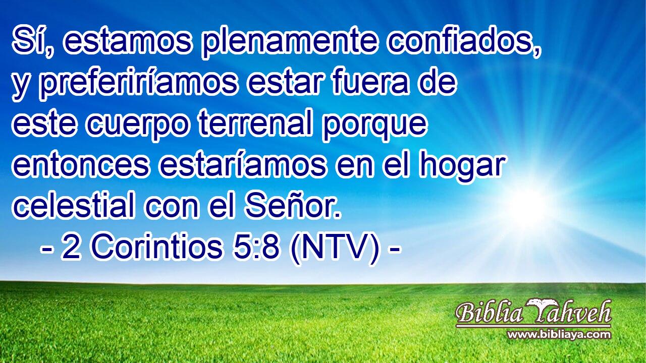 Sí, estamos plenamente confiados, y preferiríamos estar fuera de este cuerpo terrenal porque entonces estaríamos en el hogar celestial con el Señor.