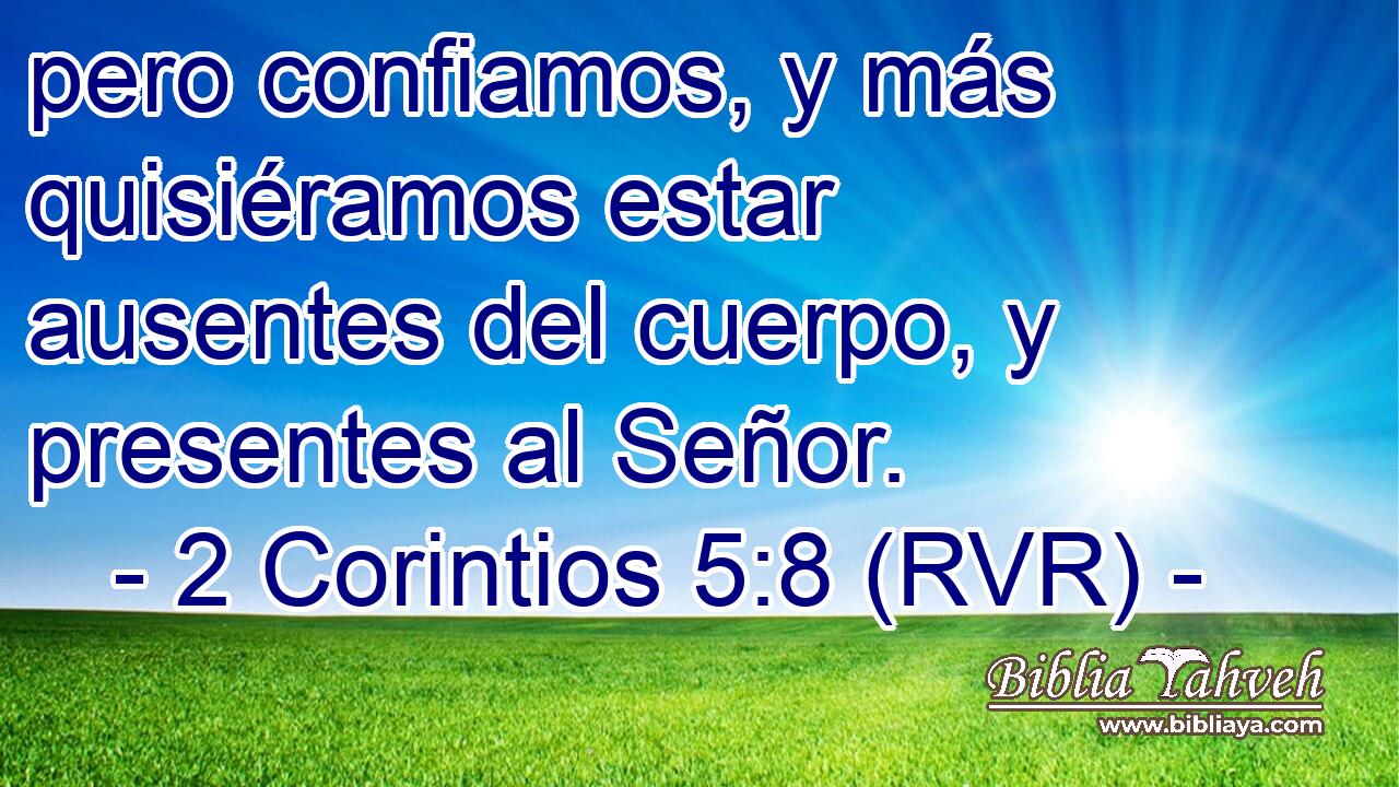pero confiamos, y más quisiéramos estar ausentes del cuerpo, y presentes al Señor.