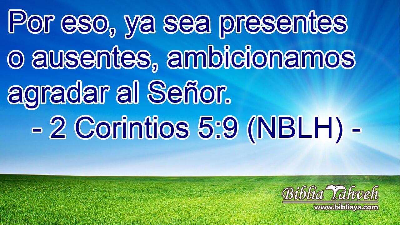  Por eso, ya sea presentes o ausentes, ambicionamos agradar al Señor. 