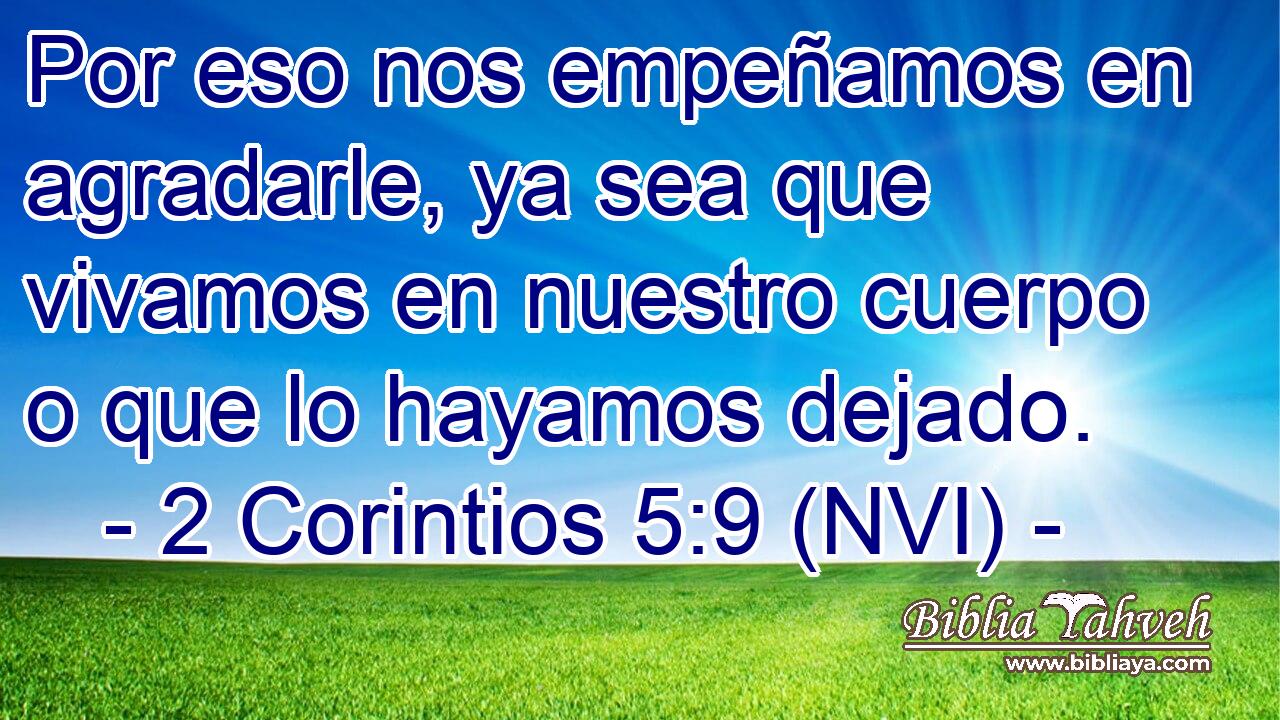  Por eso nos empeñamos en agradarle, ya sea que vivamos en nuestro cuerpo o que lo hayamos dejado. 