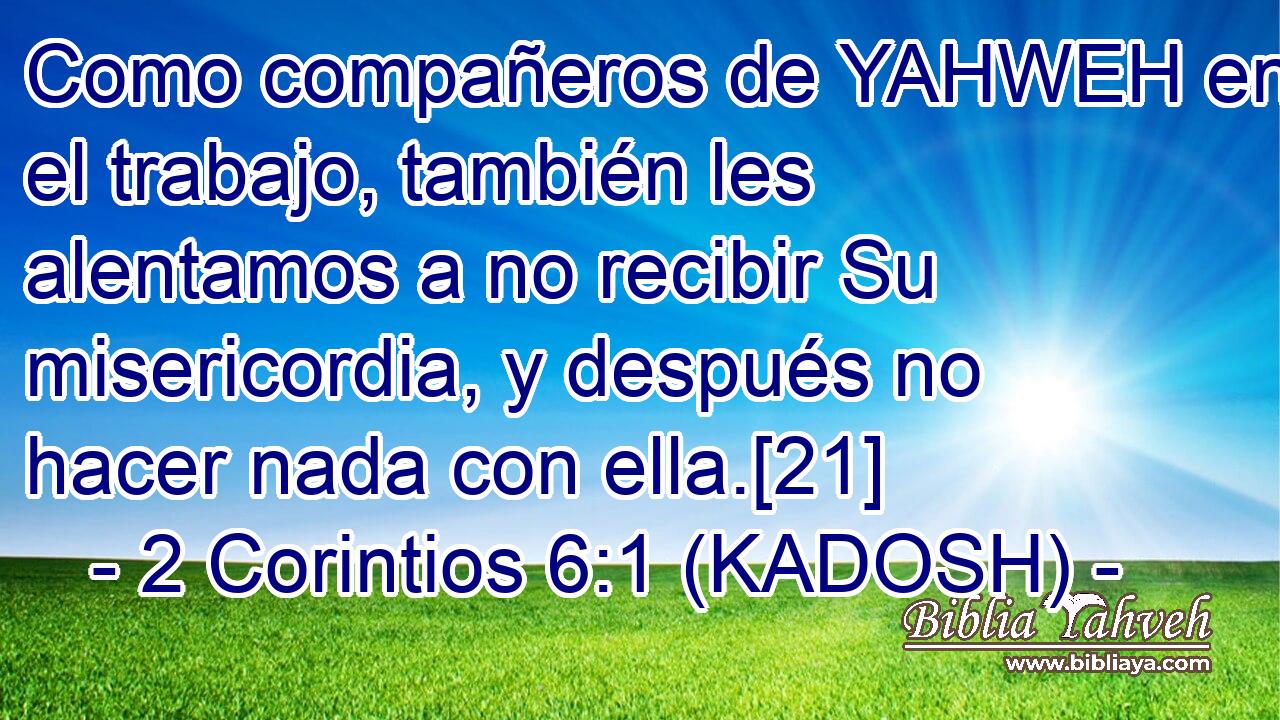 Como compañeros de YAHWEH en el trabajo, también les alentamos a no recibir Su misericordia, y después no hacer nada con ella.[21] 
