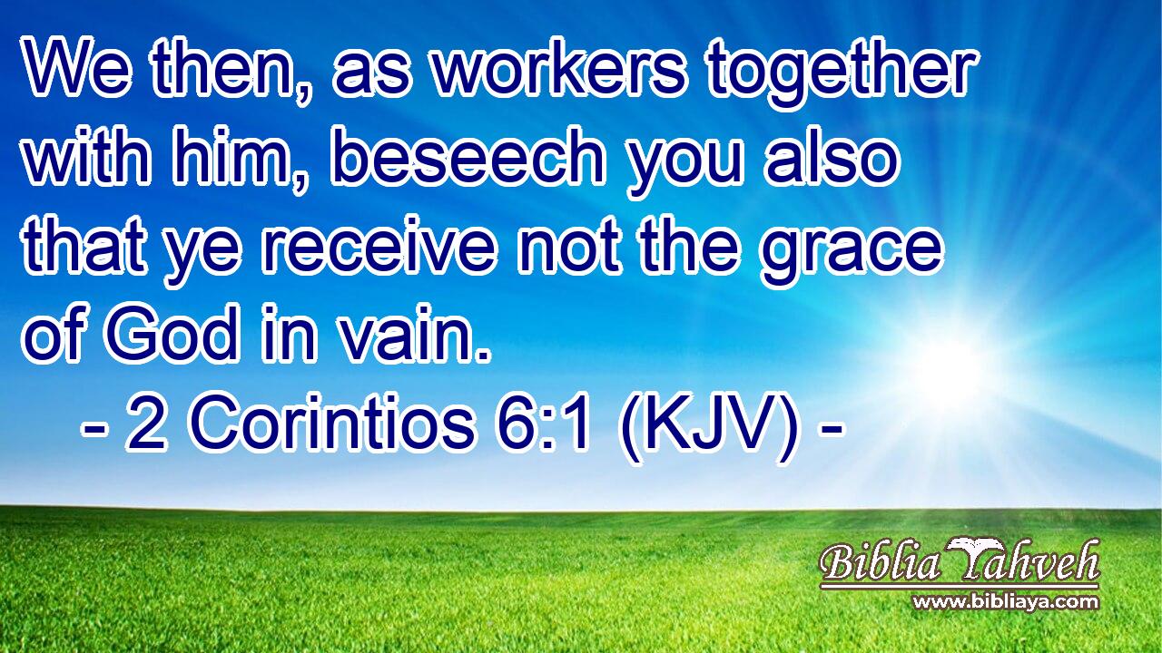 We then, as workers together with him, beseech you also that ye receive not the grace of God in vain.
