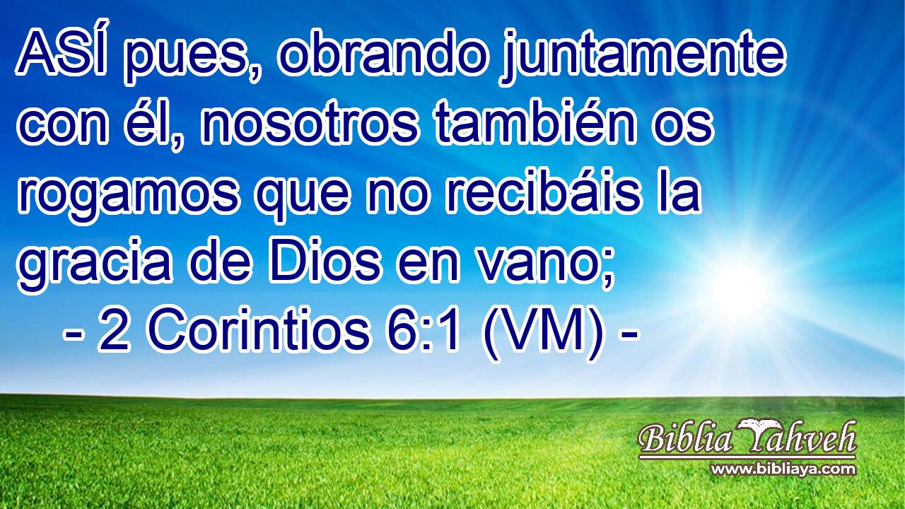  ASÍ pues, obrando juntamente con él, nosotros también os rogamos que no recibáis la gracia de Dios en vano; 