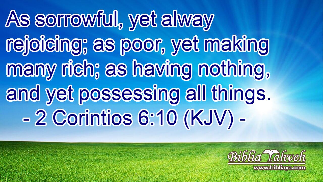 As sorrowful, yet alway rejoicing; as poor, yet making many rich; as having nothing, and yet possessing all things.