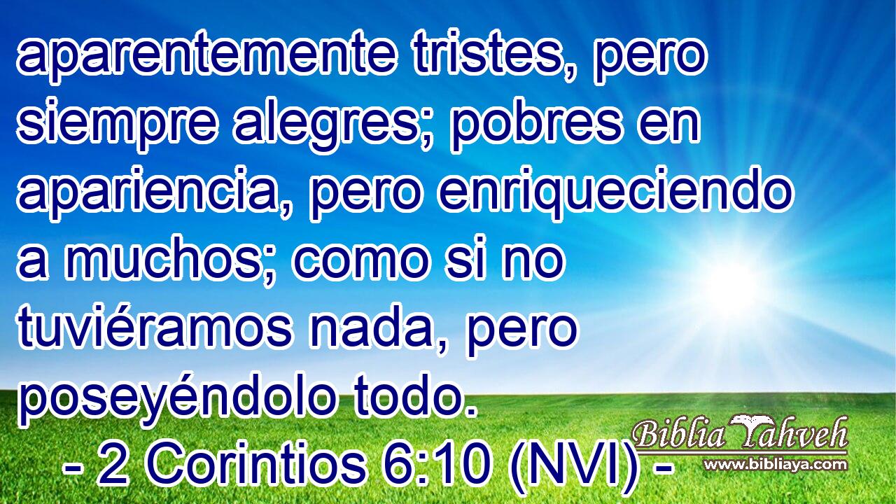  aparentemente tristes, pero siempre alegres; pobres en apariencia, pero enriqueciendo a muchos; como si no tuviéramos nada, pero poseyéndolo todo. 