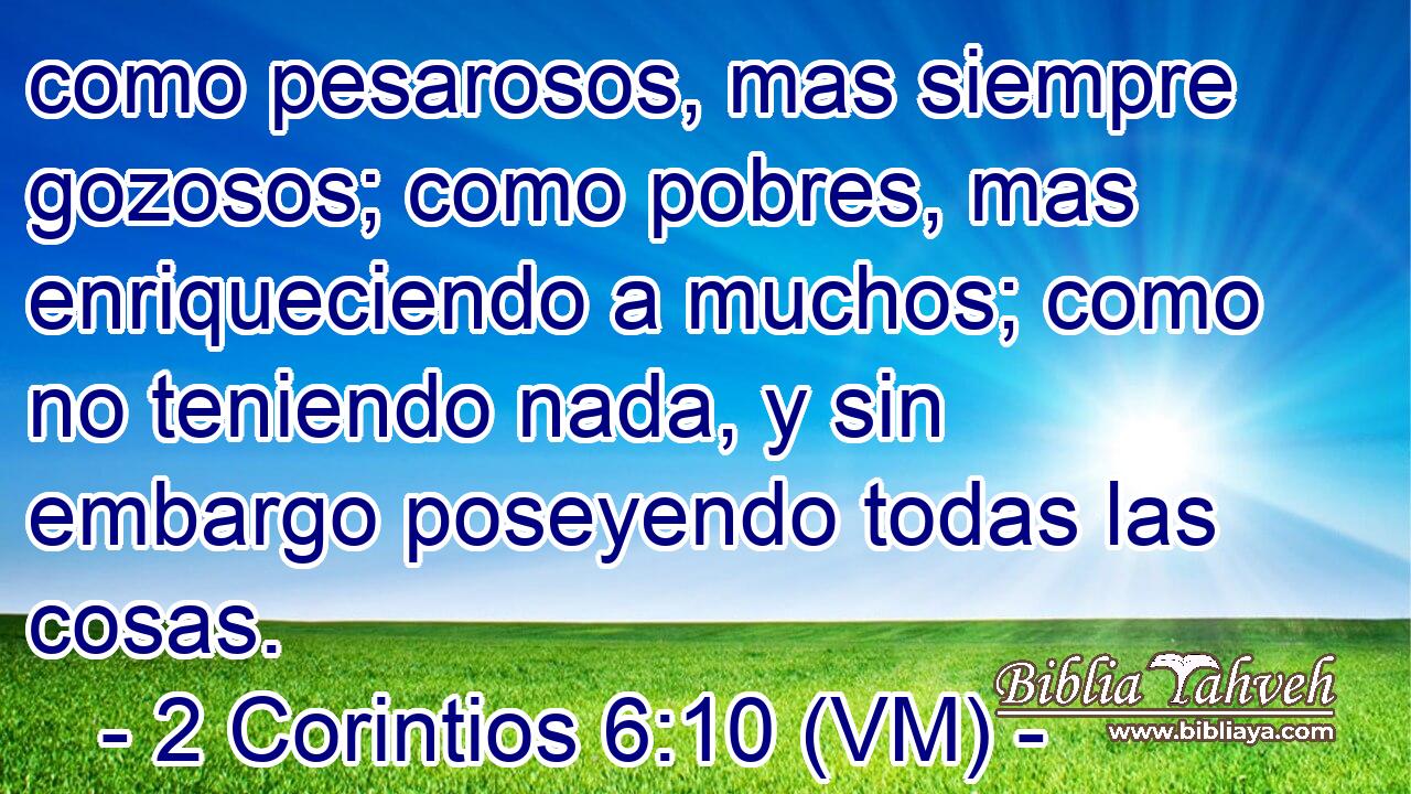 como pesarosos, mas siempre gozosos; como pobres, mas enriqueciendo a muchos; como no teniendo nada, y sin embargo poseyendo todas las cosas. 