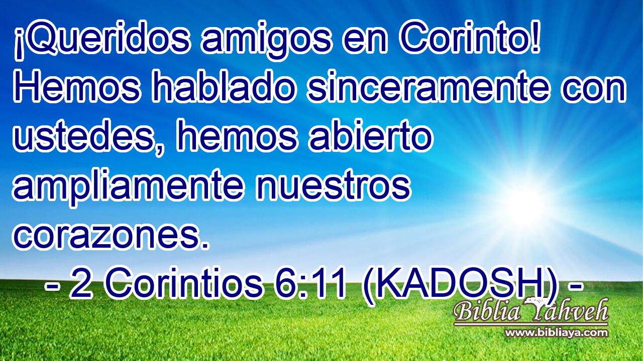  ¡Queridos amigos en Corinto! Hemos hablado sinceramente con ustedes, hemos abierto ampliamente nuestros corazones. 