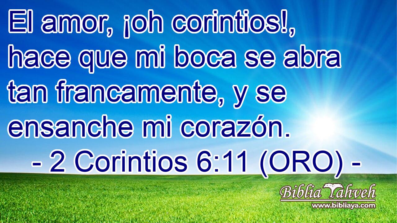  El amor, ¡oh corintios!, hace que mi boca se abra tan francamente, y se ensanche mi corazón. 