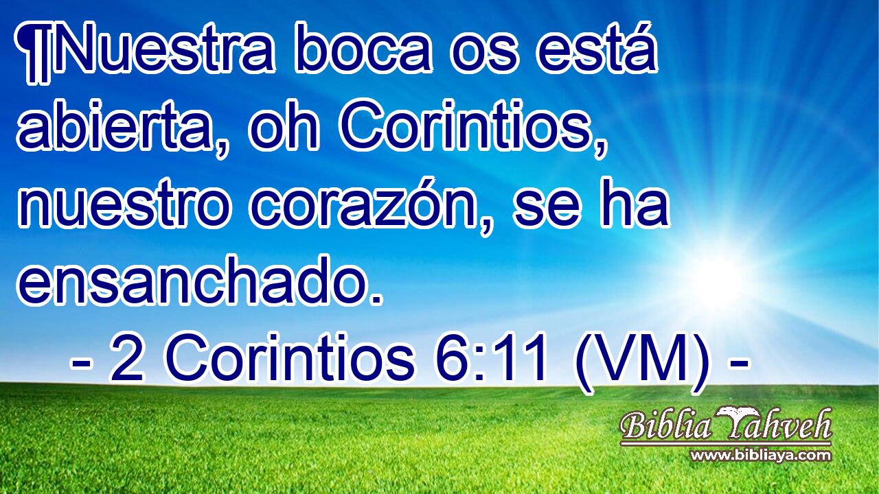  ¶Nuestra boca os está abierta, oh Corintios, nuestro corazón, se ha ensanchado. 