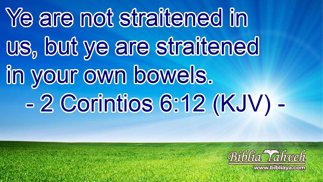 Ye are not straitened in us, but ye are straitened in your own bowels.
