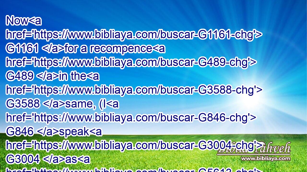 Now G1161 for a recompence G489 in the G3588 same, (I G846 speak G3004 as G5613 unto my children,) G5043 be ye G5210 also G2532 enlarged.G4115