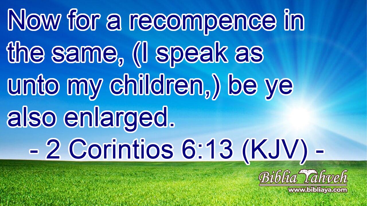 Now for a recompence in the same, (I speak as unto my children,) be ye also enlarged.
