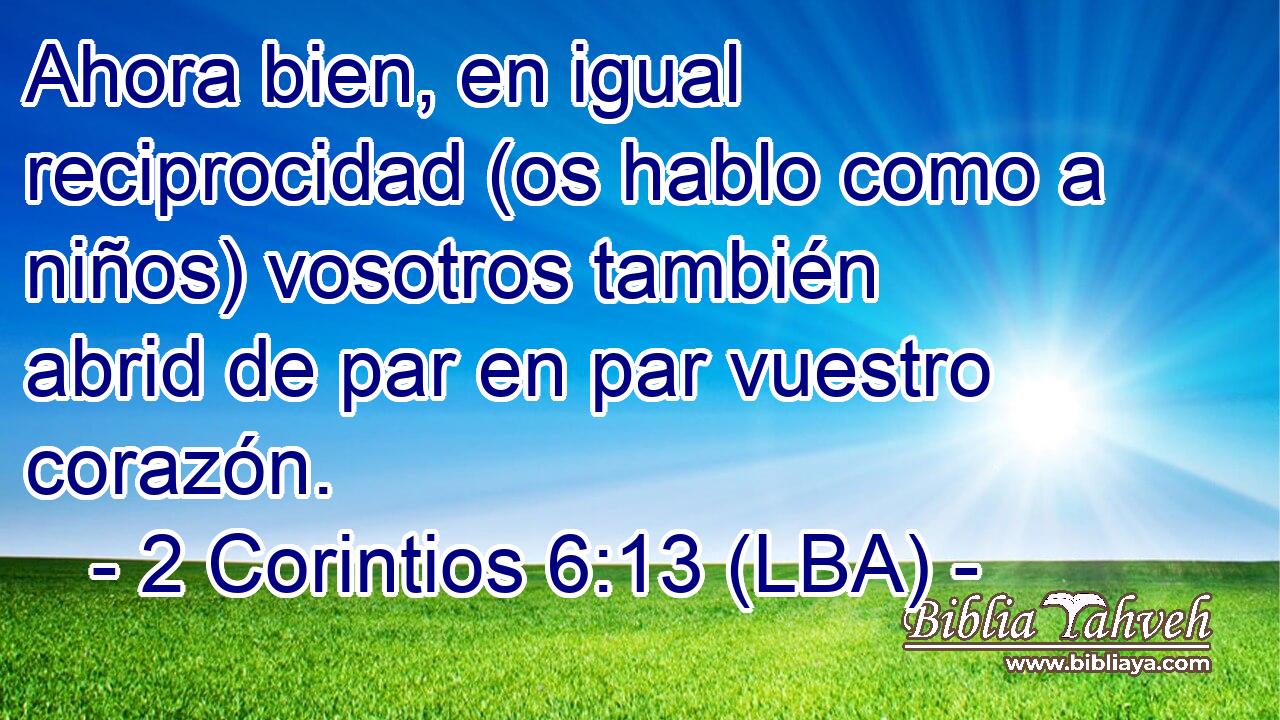 Ahora bien, en igual reciprocidad (os hablo como a niños) vosotros también abrid de par en par vuestro corazón.