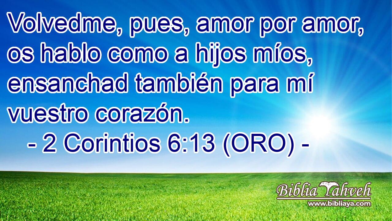  Volvedme, pues, amor por amor, os hablo como a hijos míos, ensanchad también para mí vuestro corazón. 