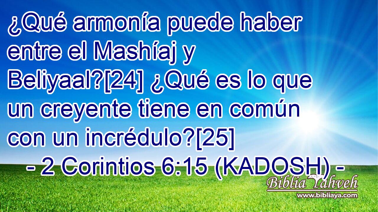  ¿Qué armonía puede haber entre el Mashíaj y Beliyaal?[24] ¿Qué es lo que un creyente tiene en común con un incrédulo?[25] 