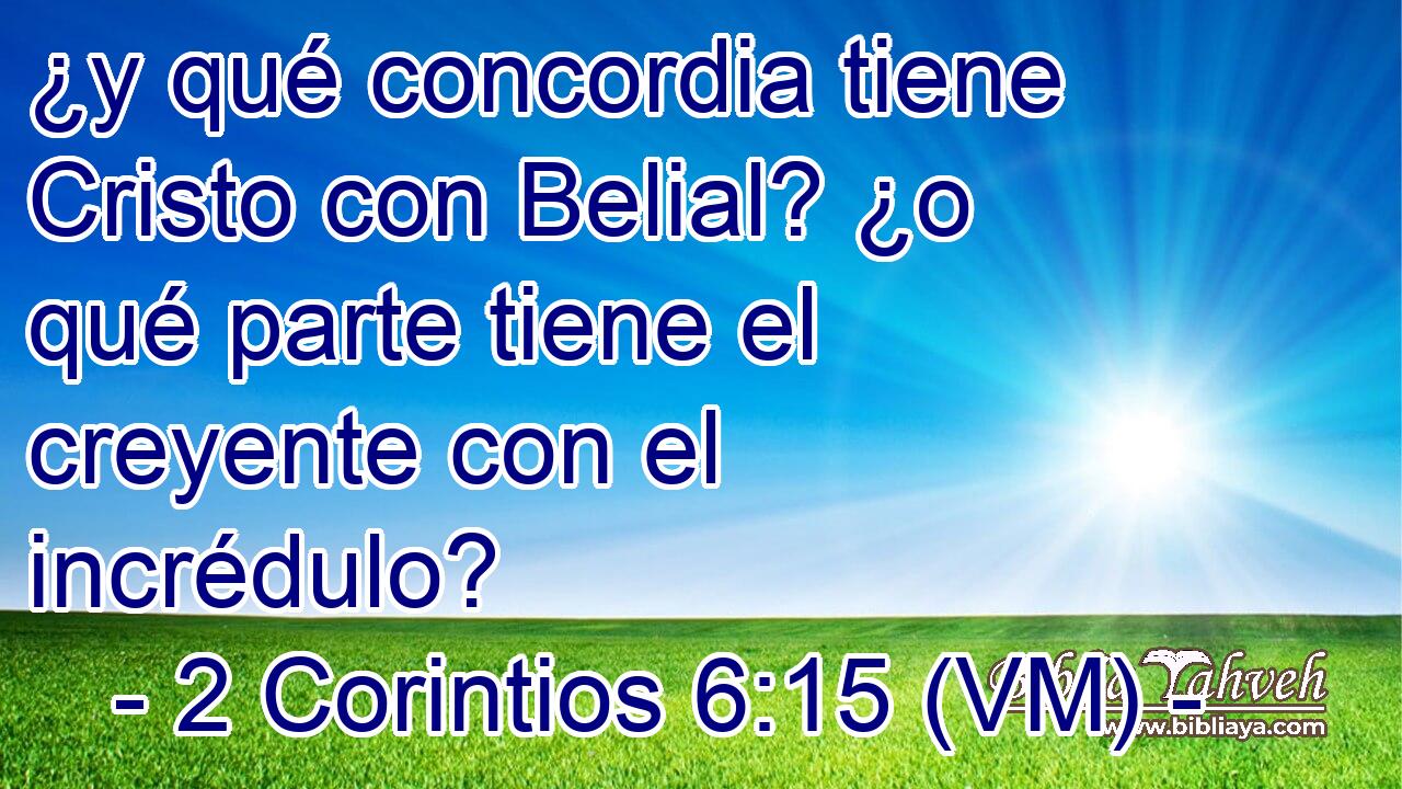  ¿y qué concordia tiene Cristo con Belial? ¿o qué parte tiene el creyente con el incrédulo? 