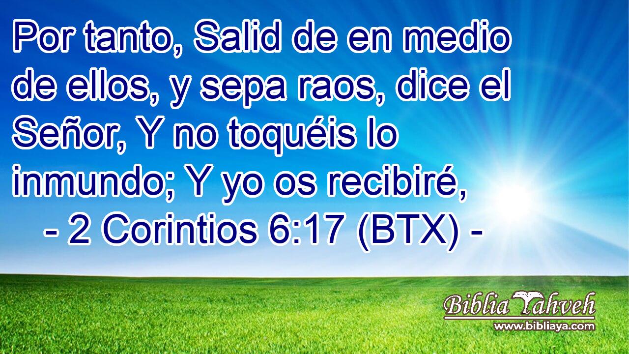 Por tanto, Salid de en medio de ellos, y sepa raos, dice el Señor, Y no toquéis lo inmundo; Y yo os recibiré,
