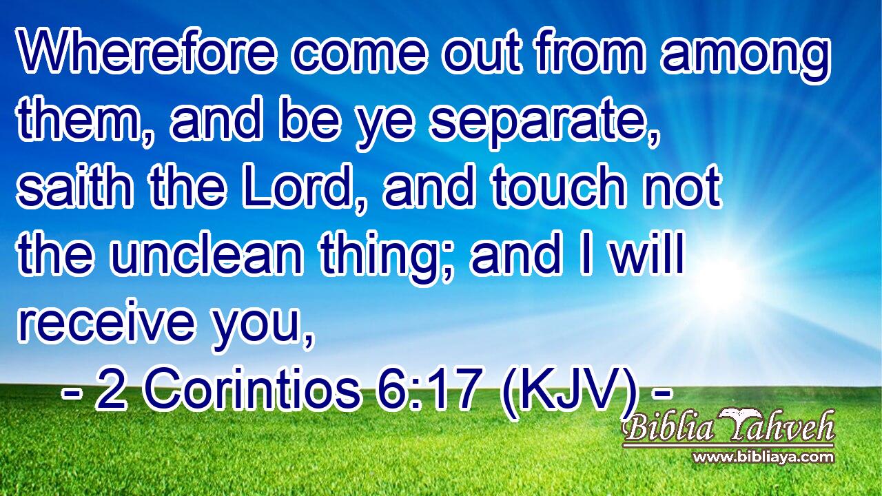 Wherefore come out from among them, and be ye separate, saith the Lord, and touch not the unclean thing; and I will receive you,