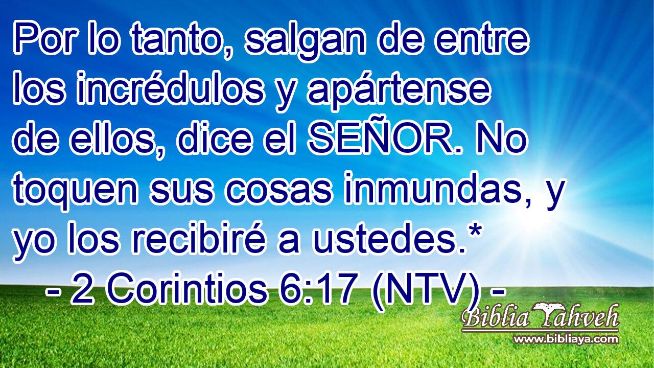 Por lo tanto, salgan de entre los incrédulos y apártense de ellos, dice el SEÑOR. No toquen sus cosas inmundas, y yo los recibiré a ustedes.*