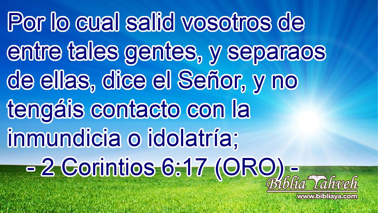  Por lo cual salid vosotros de entre tales gentes, y separaos de ellas, dice el Señor, y no tengáis contacto con la inmundicia o idolatría; 