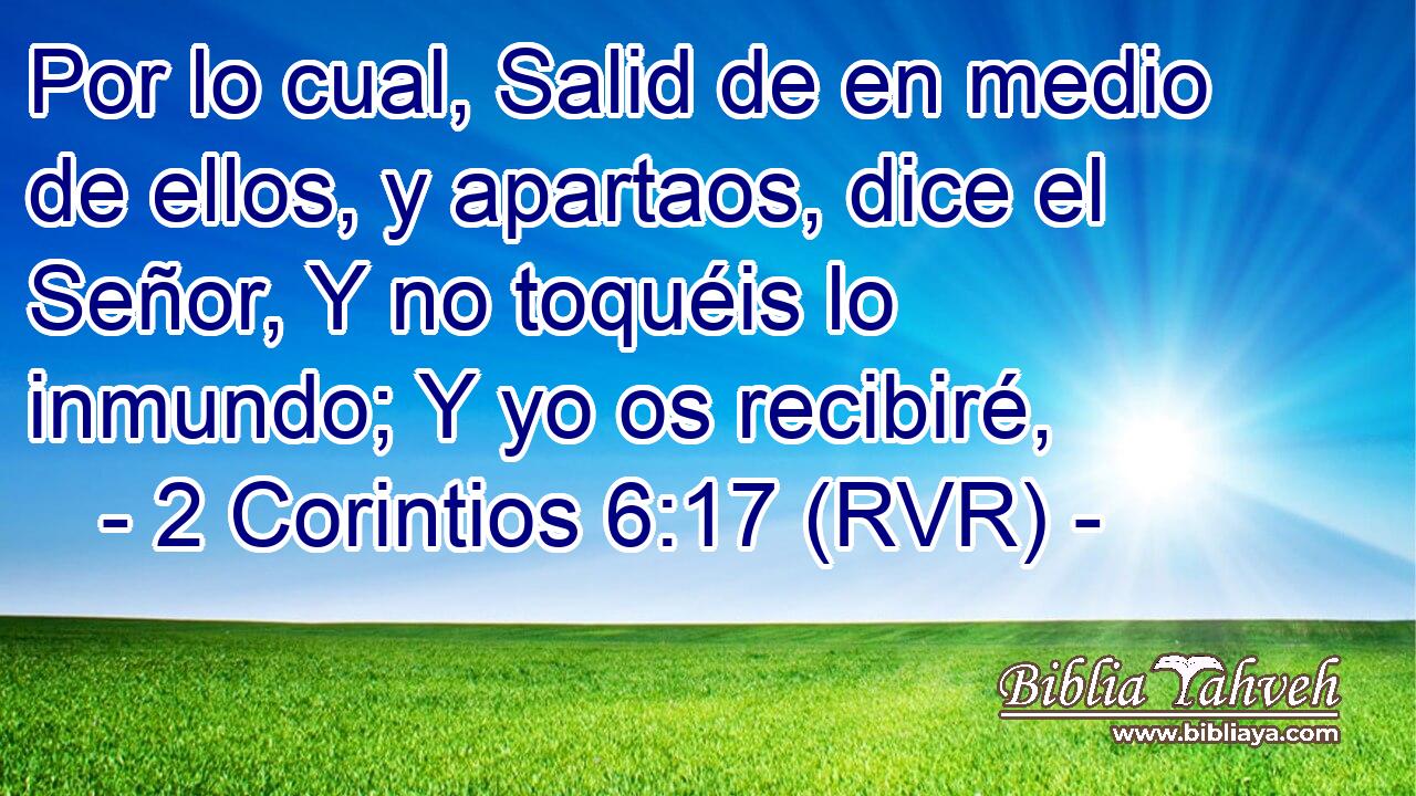 Por lo cual, Salid de en medio de ellos, y apartaos, dice el Señor, Y no toquéis lo inmundo; Y yo os recibiré,