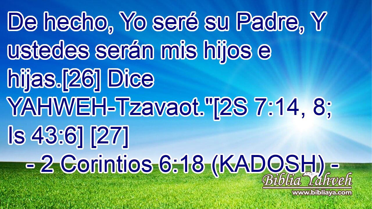  De hecho, Yo seré su Padre, Y ustedes serán mis hijos e hijas.[26] Dice YAHWEH-Tzavaot.
