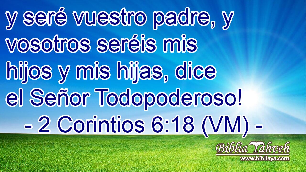  y seré vuestro padre, y vosotros seréis mis hijos y mis hijas, dice el Señor Todopoderoso! 