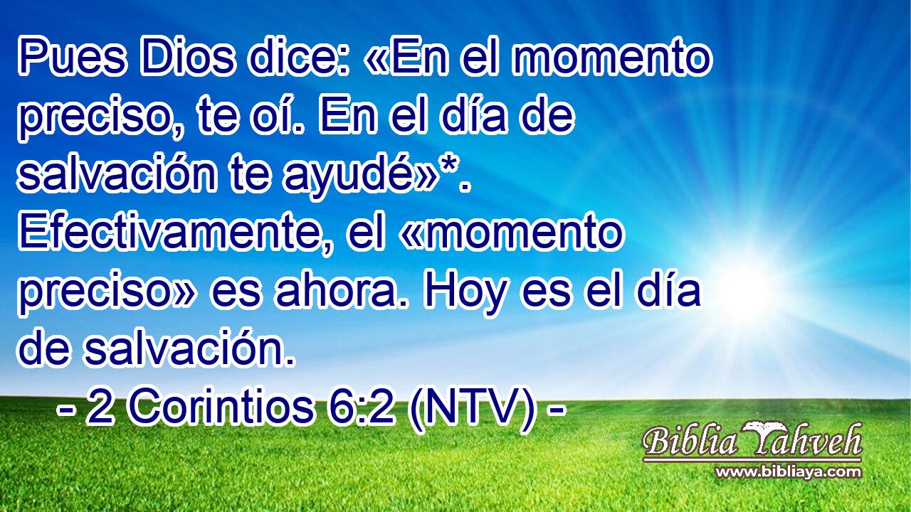 Pues Dios dice: «En el momento preciso, te oí. En el día de salvación te ayudé»*. Efectivamente, el «momento preciso» es ahora. Hoy es el día de salvación.