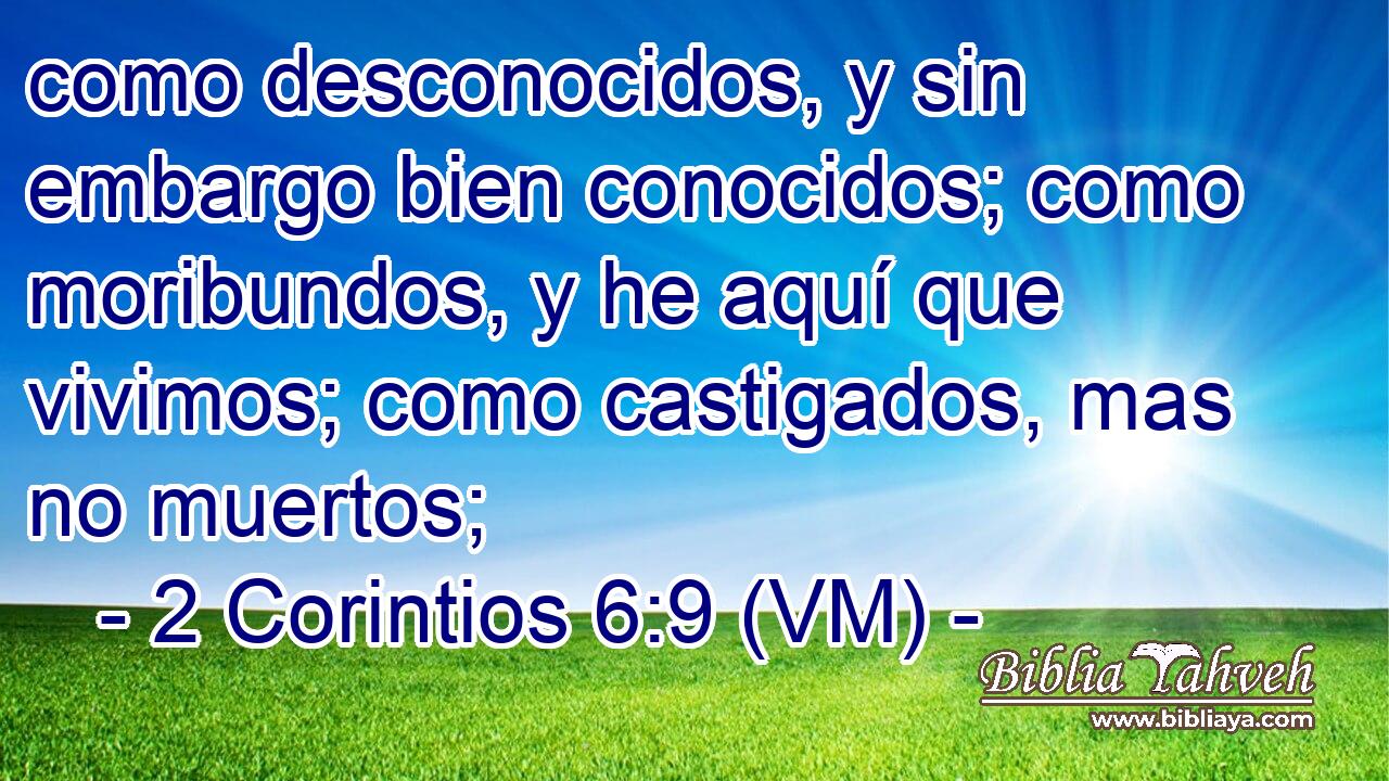  como desconocidos, y sin embargo bien conocidos; como moribundos, y he aquí que vivimos; como castigados, mas no muertos; 