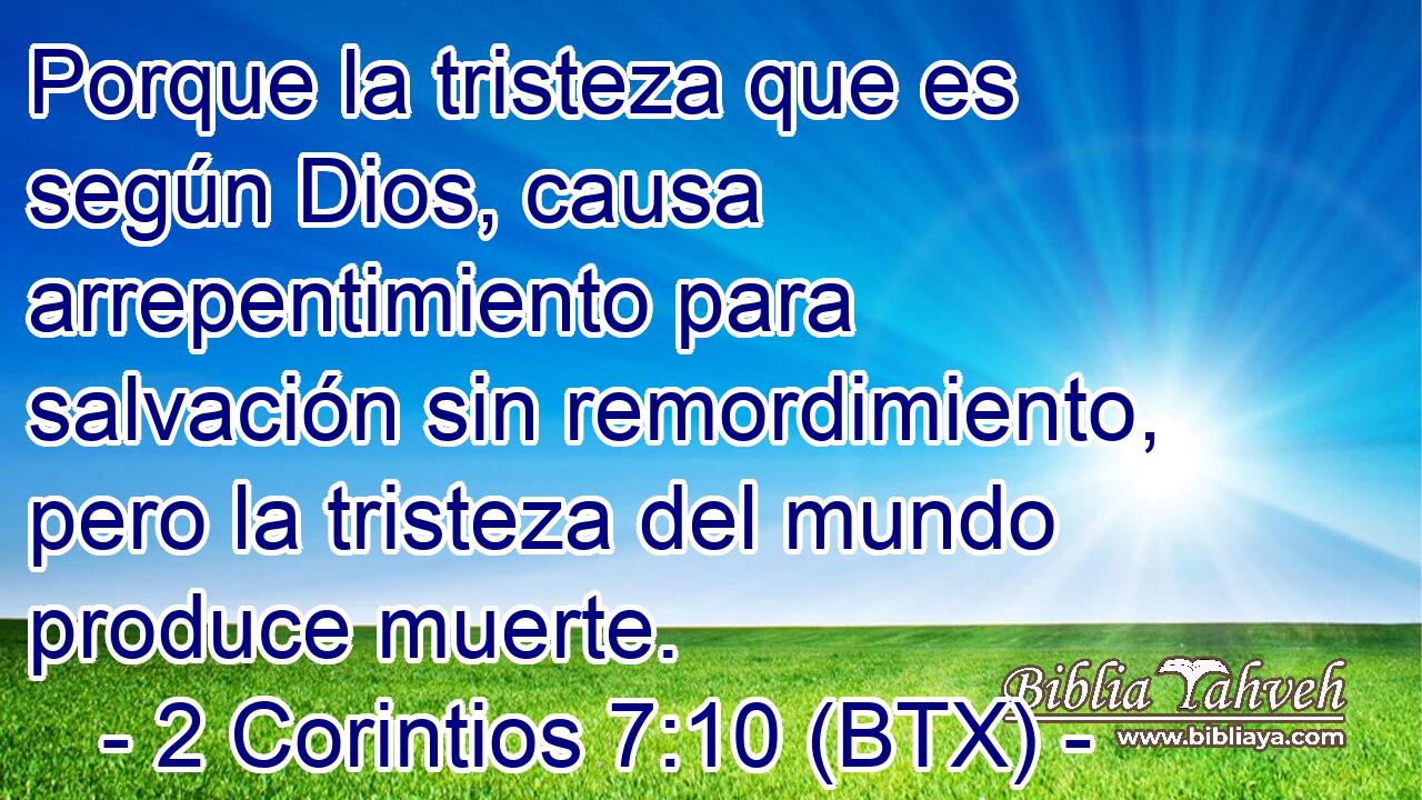 Porque la tristeza que es según Dios, causa arrepentimiento para salvación sin remordimiento, pero la tristeza del mundo produce muerte.