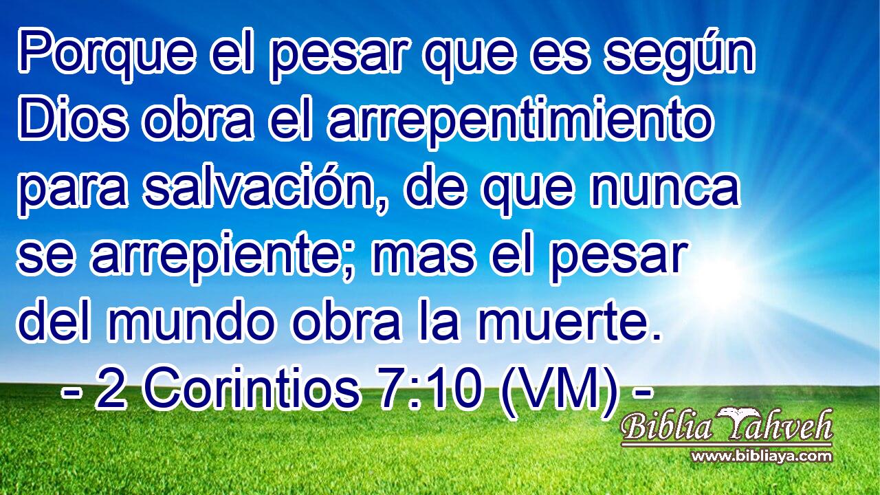  Porque el pesar que es según Dios obra el arrepentimiento para salvación, de que nunca se arrepiente; mas el pesar del mundo obra la muerte. 