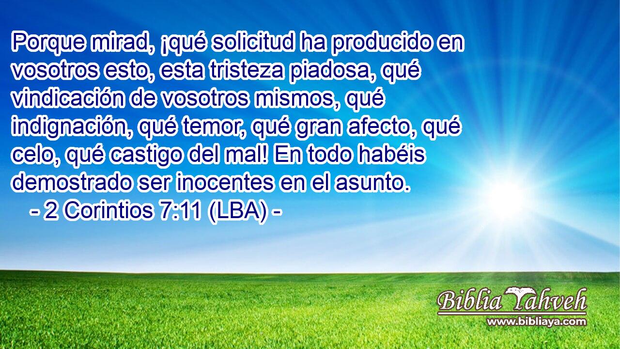 Porque mirad, ¡qué solicitud ha producido en vosotros esto, esta tristeza piadosa, qué vindicación de vosotros mismos, qué indignación, qué temor, qué gran afecto, qué celo, qué castigo del mal! En todo habéis demostrado ser inocentes en el asunto.