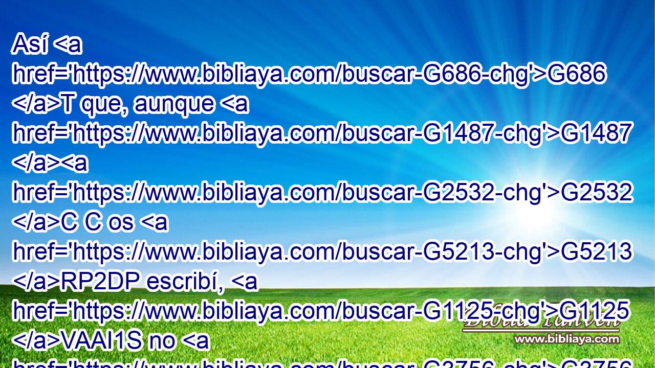 Así G686 T que, aunque G1487 G2532 C C os G5213 RP2DP escribí, G1125 VAAI1S no G3756 T fue por causa G1752 B del G3588 DGSM que cometió el agravio, G91 VAAP-SGM ni G3761 B por causa G1752 B del G3588 DGSM que lo padeció, G91 VAPP-SGM sino G235 C para G1752 B que se os hiciese manifiesta G3588 G5319 DGSM VAPN nuestra G5216 RP2GP solicitud G3588 G4710 DASF NASF « que G2257 G3588 G5228 RP1GP DASF P tenemos» G4314 P por G5209 RP2AP vosotros G1799 B delante de Dios. G3