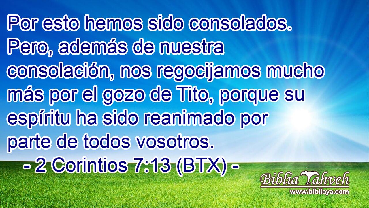 Por esto hemos sido consolados. Pero, además de nuestra consolación, nos regocijamos mucho más por el gozo de Tito, porque su espíritu ha sido reanimado por parte de todos vosotros.