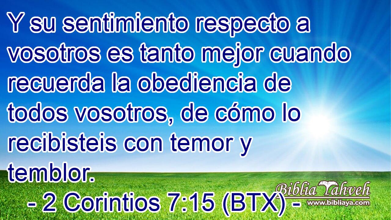Y su sentimiento respecto a vosotros es tanto mejor cuando recuerda la obediencia de todos vosotros, de cómo lo recibisteis con temor y temblor.