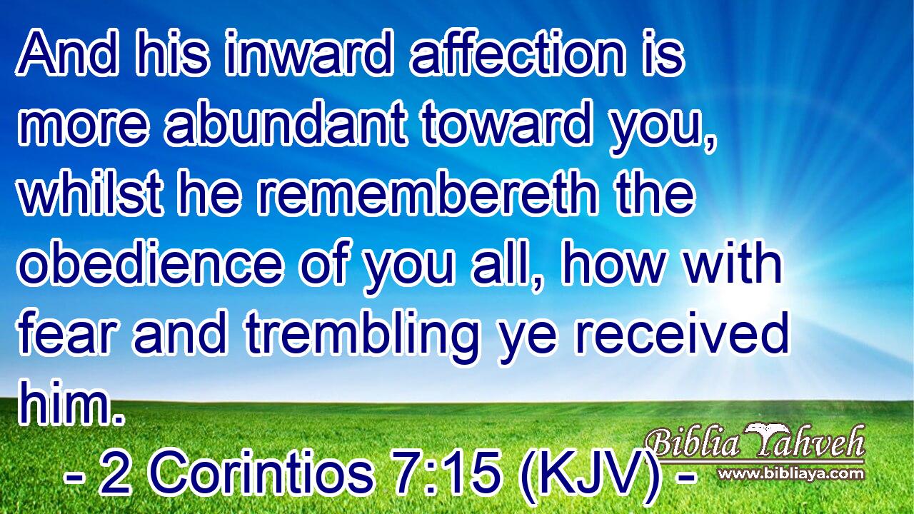 And his inward affection is more abundant toward you, whilst he remembereth the obedience of you all, how with fear and trembling ye received him.