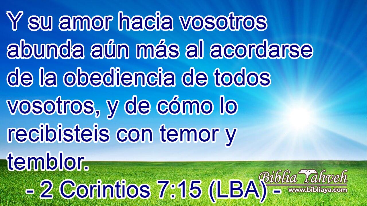 Y su amor hacia vosotros abunda aún más al acordarse de la obediencia de todos vosotros, y de cómo lo recibisteis con temor y temblor.