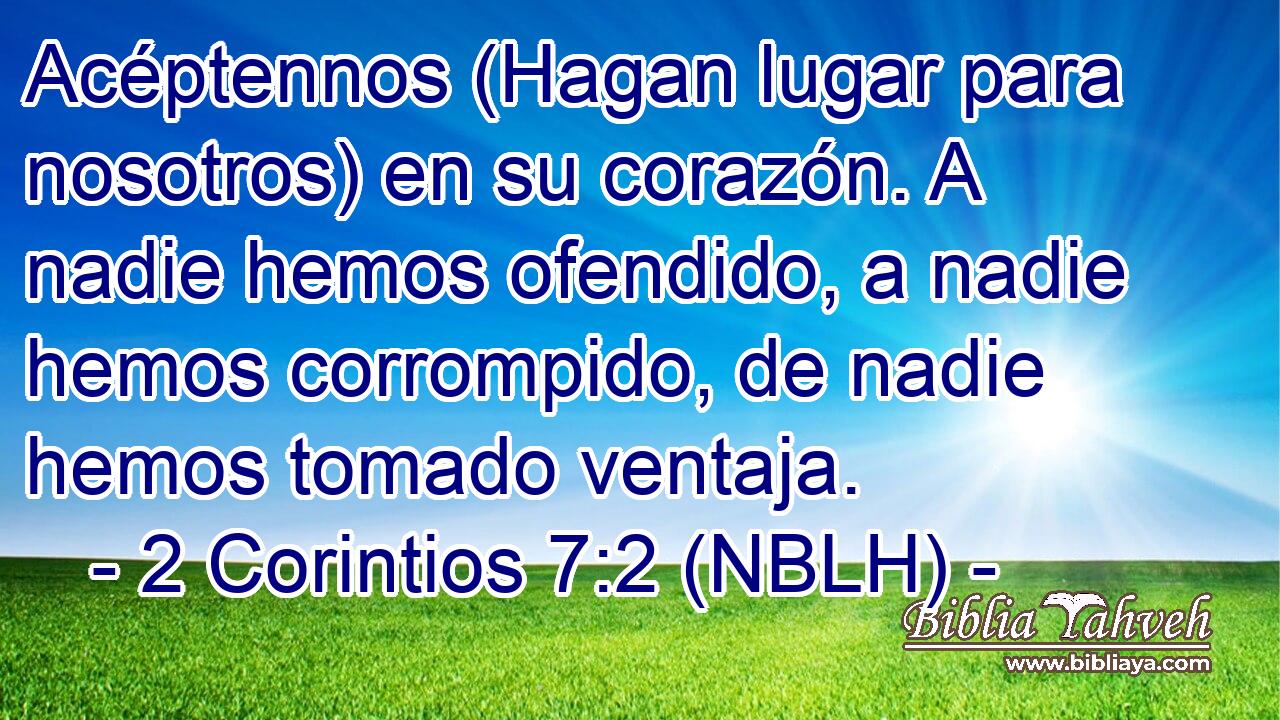  Acéptennos (Hagan lugar para nosotros) en su corazón. A nadie hemos ofendido, a nadie hemos corrompido, de nadie hemos tomado ventaja. 