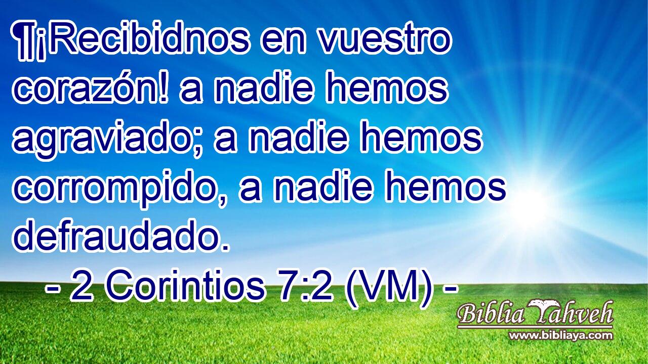  ¶¡Recibidnos en vuestro corazón! a nadie hemos agraviado; a nadie hemos corrompido, a nadie hemos defraudado. 